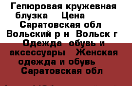 Гепюровая кружевная блузка. › Цена ­ 600 - Саратовская обл., Вольский р-н, Вольск г. Одежда, обувь и аксессуары » Женская одежда и обувь   . Саратовская обл.